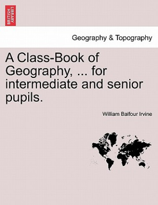 Książka Class-Book of Geography, ... for Intermediate and Senior Pupils. William Balfour Irvine