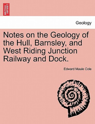 Kniha Notes on the Geology of the Hull, Barnsley, and West Riding Junction Railway and Dock. Edward Maule Cole