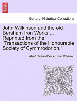 Carte John Wilkinson and the Old Bersham Iron Works ... Reprinted from the Transactions of the Honourable Society of Cymmrodorion.. Alfred Neobard Palmer