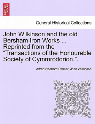 Libro John Wilkinson and the Old Bersham Iron Works ... Reprinted from the Transactions of the Honourable Society of Cymmrodorion.. Alfred Neobard Palmer