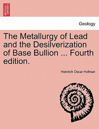 Könyv Metallurgy of Lead and the Desilverization of Base Bullion ... Fourth Edition. Heinrich Oscar Hofman