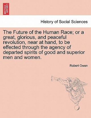 Knjiga Future of the Human Race; Or a Great, Glorious, and Peaceful Revolution, Near at Hand, to Be Effected Through the Agency of Departed Spirits of Good a Robert Dale Owen