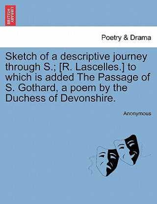 Könyv Sketch of a Descriptive Journey Through S.; [R. Lascelles.] to Which Is Added the Passage of S. Gothard, a Poem by the Duchess of Devonshire. Anonymous