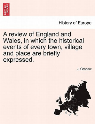 Kniha Review of England and Wales, in Which the Historical Events of Every Town, Village and Place Are Briefly Expressed. J Gronow