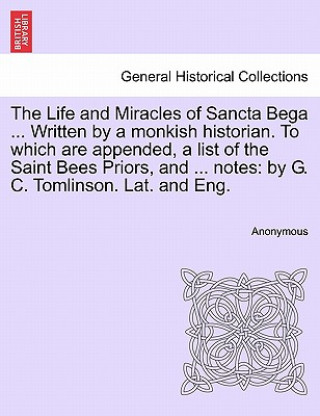 Kniha Life and Miracles of Sancta Bega ... Written by a Monkish Historian. to Which Are Appended, a List of the Saint Bees Priors, and ... Notes Anonymous