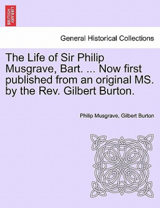 Książka Life of Sir Philip Musgrave, Bart. ... Now First Published from an Original Ms. by the REV. Gilbert Burton. Philip Musgrave