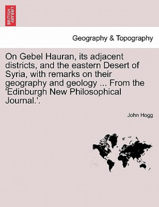 Kniha On Gebel Hauran, Its Adjacent Districts, and the Eastern Desert of Syria, with Remarks on Their Geography and Geology ... from the 'edinburgh New Phil John Hogg