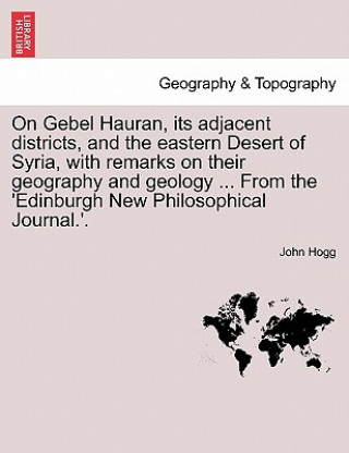 Libro On Gebel Hauran, Its Adjacent Districts, and the Eastern Desert of Syria, with Remarks on Their Geography and Geology ... from the 'edinburgh New Phil John Hogg