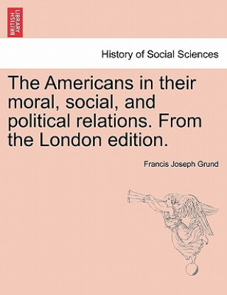 Carte Americans in Their Moral, Social, and Political Relations. from the London Edition. Francis Joseph Grund