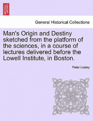 Книга Man's Origin and Destiny Sketched from the Platform of the Sciences, in a Course of Lectures Delivered Before the Lowell Institute, in Boston. Peter Lesley