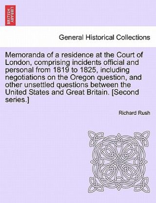 Książka Memoranda of a Residence at the Court of London, Comprising Incidents Official and Personal from 1819 to 1825, Including Negotiations on the Oregon Qu Richard Rush