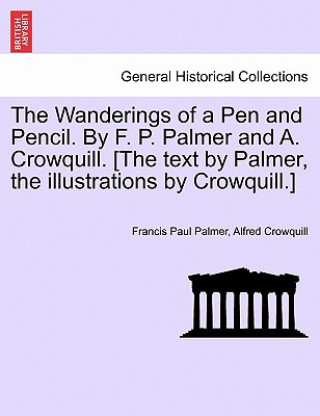 Könyv Wanderings of a Pen and Pencil. by F. P. Palmer and A. Crowquill. [The Text by Palmer, the Illustrations by Crowquill.] Alfred Crowquill