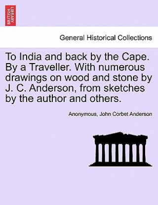 Kniha To India and Back by the Cape. by a Traveller. with Numerous Drawings on Wood and Stone by J. C. Anderson, from Sketches by the Author and Others. John Corbet Anderson