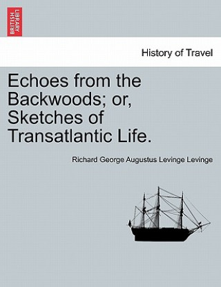 Knjiga Echoes from the Backwoods; Or, Sketches of Transatlantic Life. Richard George Augustus Levinge Levinge