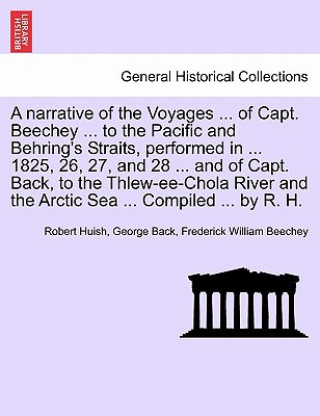 Knjiga Narrative of the Voyages ... of Capt. Beechey ... to the Pacific and Behring's Straits, Performed in ... 1825, 26, 27, and 28 ... and of Capt. Back, t Robert Huish