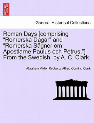 Carte Roman Days [comprising Romerska Dagar and Romerska S Gner Om Apostlarne Paulus Och Petrus.] from the Swedish, by A. C. Clark. Alfred Corning Clark