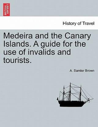 Kniha Medeira and the Canary Islands. a Guide for the Use of Invalids and Tourists. A Samler Brown