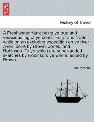 Książka Freshwater Yarn; Being Ye True and Veracious Log of Ye Boats "Fury" and "Kate," While on an Exploring Expedition on Ye River Avon; Done by Brown, Jone Anonymous