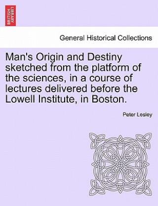 Kniha Man's Origin and Destiny Sketched from the Platform of the Sciences, in a Course of Lectures Delivered Before the Lowell Institute, in Boston. Peter Lesley
