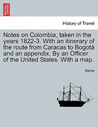 Kniha Notes on Colombia, Taken in the Years 1822-3. with an Itinerary of the Route from Caracas to Bogot and an Appendix. by an Officer of the United States Bache