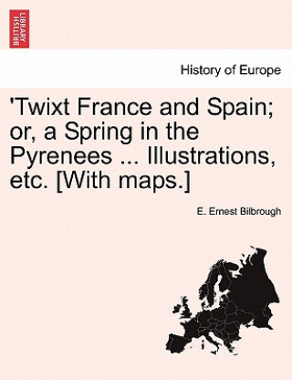 Book 'Twixt France and Spain; Or, a Spring in the Pyrenees ... Illustrations, Etc. [With Maps.] E Ernest Bilbrough