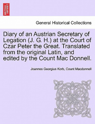 Knjiga Diary of an Austrian Secretary of Legation (J. G. H.) at the Court of Czar Peter the Great. Translated from the Original Latin, and Edited by the Coun Count MacDonnell