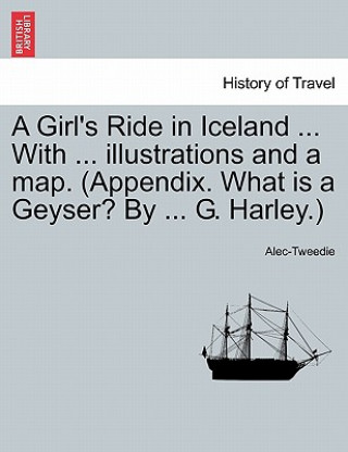Carte Girl's Ride in Iceland ... with ... Illustrations and a Map. (Appendix. What Is a Geyser? by ... G. Harley.) Ethel Alec-Tweedie