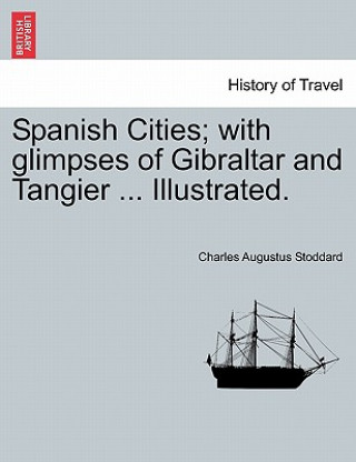 Carte Spanish Cities; With Glimpses of Gibraltar and Tangier ... Illustrated. Charles Augustus Stoddard