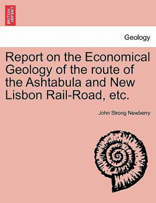 Libro Report on the Economical Geology of the Route of the Ashtabula and New Lisbon Rail-Road, Etc. John Strong Newberry