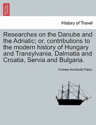 Buch Researches on the Danube and the Adriatic; Or, Contributions to the Modern History of Hungary and Transylvania, Dalmatia and Croatia, Servia and Bulga Andrew Archibald Paton