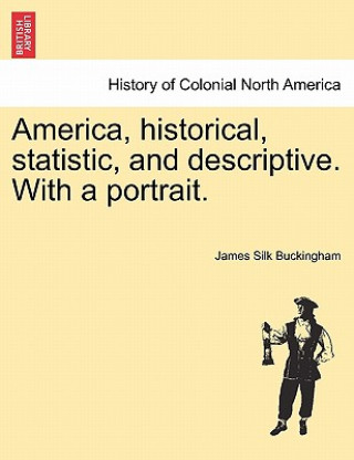 Kniha America, Historical, Statistic, and Descriptive. with a Portrait. James Silk Buckingham