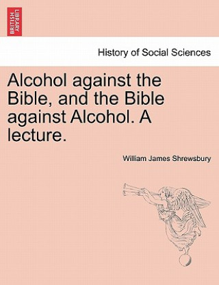 Kniha Alcohol Against the Bible, and the Bible Against Alcohol. a Lecture. William James Shrewsbury