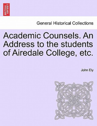 Knjiga Academic Counsels. an Address to the Students of Airedale College, Etc. John Ely