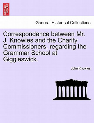 Book Correspondence Between Mr. J. Knowles and the Charity Commissioners, Regarding the Grammar School at Giggleswick. John Knowles