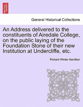 Carte Address Delivered to the Constituents of Airedale College, on the Public Laying of the Foundation Stone of Their New Institution at Undercliffe, Etc. Richard Winter Hamilton