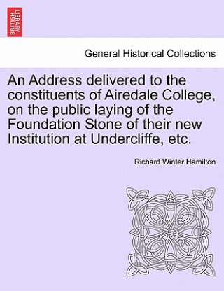 Buch Address Delivered to the Constituents of Airedale College, on the Public Laying of the Foundation Stone of Their New Institution at Undercliffe, Etc. Richard Winter Hamilton