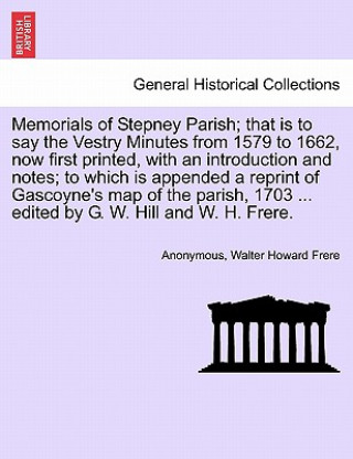Carte Memorials of Stepney Parish; That Is to Say the Vestry Minutes from 1579 to 1662, Now First Printed, with an Introduction and Notes; To Which Is Appen Walter Howard Frere