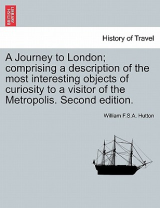 Buch Journey to London; Comprising a Description of the Most Interesting Objects of Curiosity to a Visitor of the Metropolis. Second Edition. William F Hutton