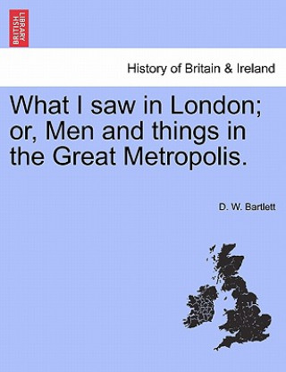 Carte What I Saw in London; Or, Men and Things in the Great Metropolis. D W Bartlett