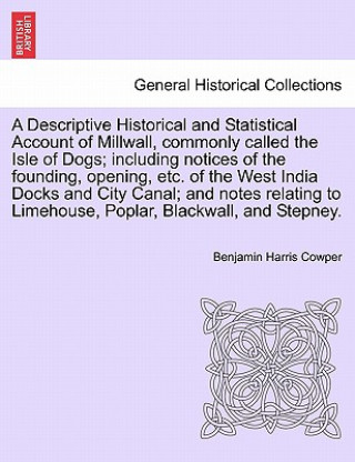 Kniha Descriptive Historical and Statistical Account of Millwall, Commonly Called the Isle of Dogs; Including Notices of the Founding, Opening, Etc. of the Benjamin Harris Cowper