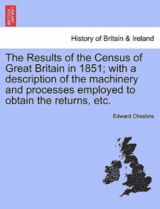 Книга Results of the Census of Great Britain in 1851; With a Description of the Machinery and Processes Employed to Obtain the Returns, Etc. Edward Cheshire