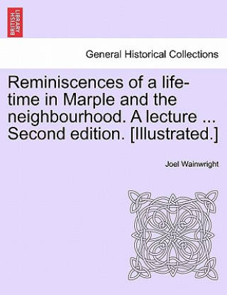 Kniha Reminiscences of a Life-Time in Marple and the Neighbourhood. a Lecture ... Second Edition. [Illustrated.] Joel (Ohio State University) Wainwright