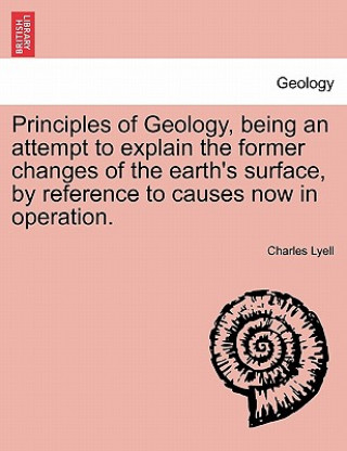 Kniha Principles of Geology, Being an Attempt to Explain the Former Changes of the Earth's Surface, by Reference to Causes Now in Operation. Sir Charles Lyell