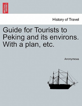 Könyv Guide for Tourists to Peking and Its Environs. with a Plan, Etc. Anonymous