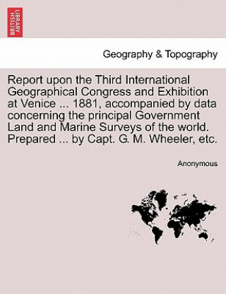 Carte Report upon the Third International Geographical Congress and Exhibition at Venice ... 1881, accompanied by data concerning the principal Government L Anonymous