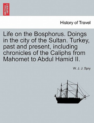 Książka Life on the Bosphorus. Doings in the city of the Sultan. Turkey, past and present, including chronicles of the Caliphs from Mahomet to Abdul Hamid II. W J J Spry