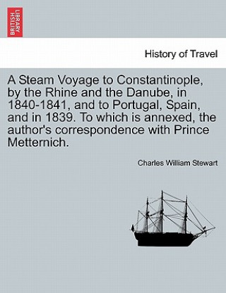 Livre Steam Voyage to Constantinople, by the Rhine and the Danube, in 1840-1841, and to Portugal, Spain, and in 1839. to Which Is Annexed, the Author's Corr Charles William Stewart