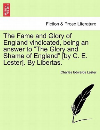 Kniha Fame and Glory of England Vindicated, Being an Answer to "The Glory and Shame of England" [By C. E. Lester]. by Libertas. Charles Edwards Lester