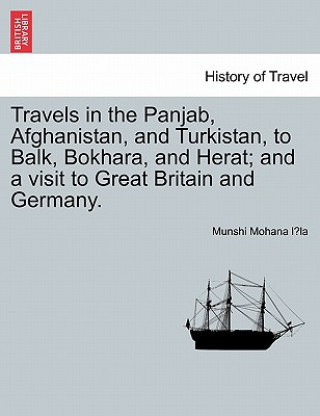 Carte Travels in the Panjab, Afghanistan, and Turkistan, to Balk, Bokhara, and Herat; and a visit to Great Britain and Germany. Munshi Mohana L La