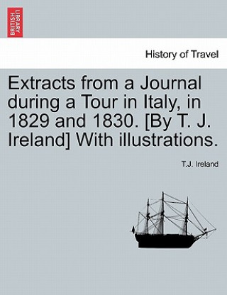 Libro Extracts from a Journal During a Tour in Italy, in 1829 and 1830. [By T. J. Ireland] with Illustrations. T J Ireland